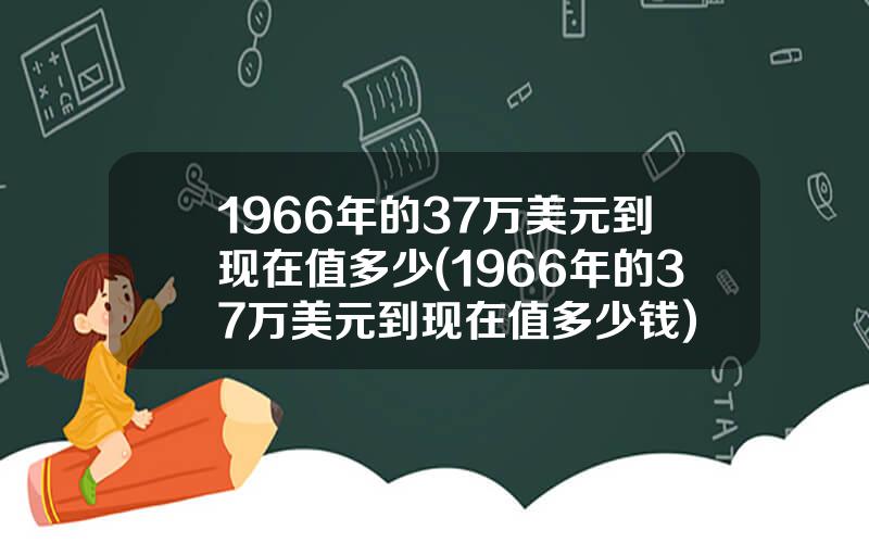 1966年的37万美元到现在值多少(1966年的37万美元到现在值多少钱)