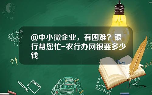 @中小微企业，有困难？银行帮您忙-农行办网银要多少钱