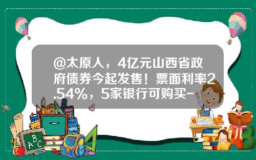 @太原人，4亿元山西省政府债券今起发售！票面利率2.54%，5家银行可购买-公司债在哪里查询