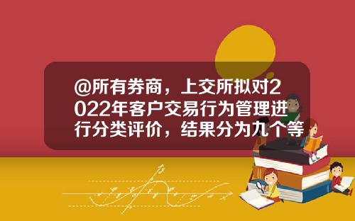 @所有券商，上交所拟对2022年客户交易行为管理进行分类评价，结果分为九个等级-证券公司客户分级