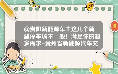 @贵阳新能源车主这几个新建停车场不一般!满足你的超多需求-贵州省新能源汽车充电桩公司