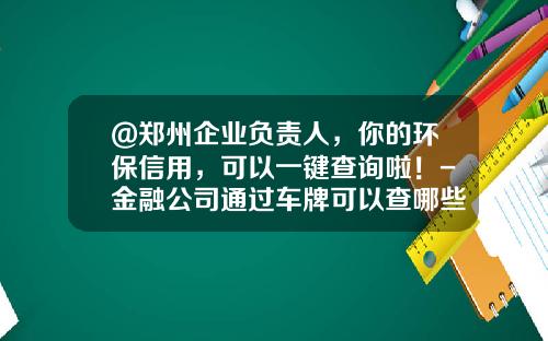 @郑州企业负责人,你的环保信用,可以一键查询啦!-金融公司通过车牌可以查哪些资料