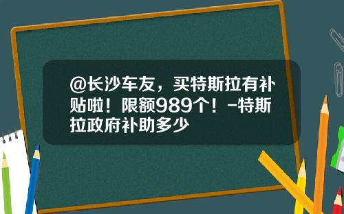 @长沙车友,买特斯拉有补贴啦!限额989个!-特斯拉政府补助多少