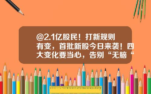 @2.1亿股民！打新规则有变，首批新股今日来袭！四大变化要当心，告别“无脑“打新！最全投资攻略来了-市值多少才能申购新股