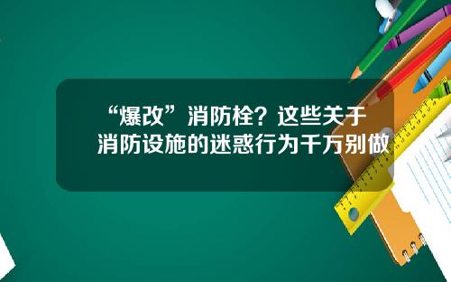 “爆改”消防栓？这些关于消防设施的迷惑行为千万别做