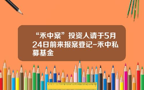 “禾中案”投资人请于5月24日前来报案登记-禾中私募基金