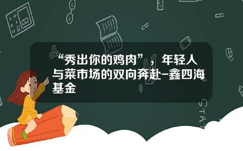 “秀出你的鸡肉”，年轻人与菜市场的双向奔赴-鑫四海基金