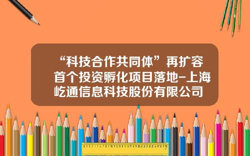 “科技合作共同体”再扩容首个投资孵化项目落地-上海屹通信息科技股份有限公司