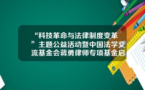 “科技革命与法律制度变革”主题公益活动暨中国法学交流基金会蒋勇律师专项基金启动活动在京召开-张晓东基金