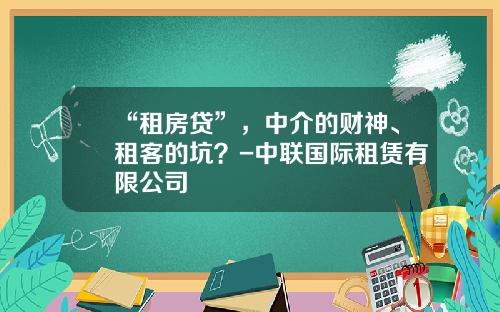 “租房贷”，中介的财神、租客的坑？-中联国际租赁有限公司