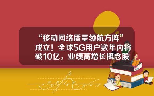 “移动网络质量领航方阵”成立！全球5G用户数年内将破10亿，业绩高增长概念股出炉-股票资讯要找领航