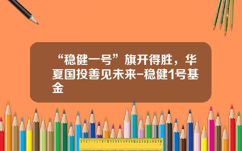 “稳健一号”旗开得胜，华夏国投善见未来-稳健1号基金