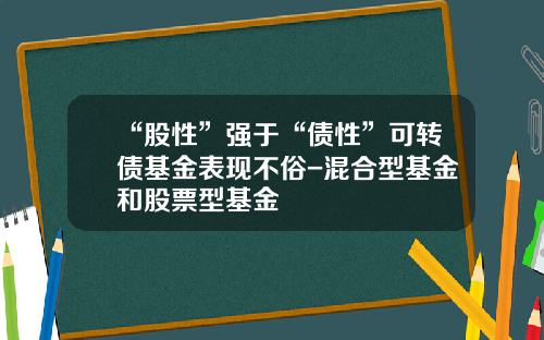 “股性”强于“债性”可转债基金表现不俗-混合型基金和股票型基金
