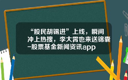 “股民胡锡进”上线，瞬间冲上热搜，李大霄也来送锦囊-股票基金新闻资讯app