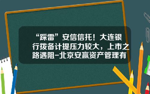 “踩雷”安信信托！大连银行拨备计提压力较大，上市之路遇阻-北京安赢资产管理有限公司事故