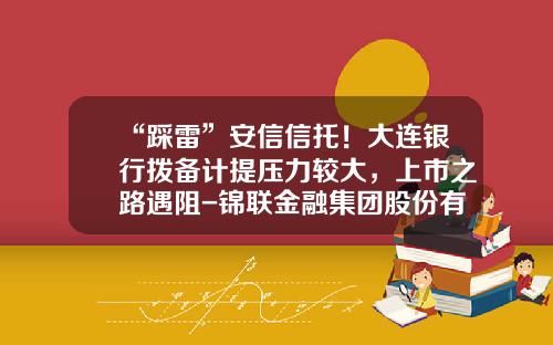 “踩雷”安信信托！大连银行拨备计提压力较大，上市之路遇阻-锦联金融集团股份有限公司