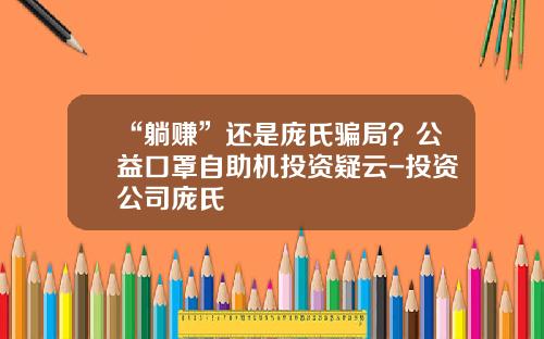 “躺赚”还是庞氏骗局？公益口罩自助机投资疑云-投资公司庞氏