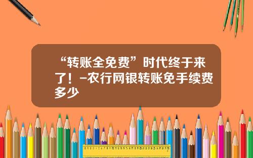 “转账全免费”时代终于来了！-农行网银转账免手续费多少
