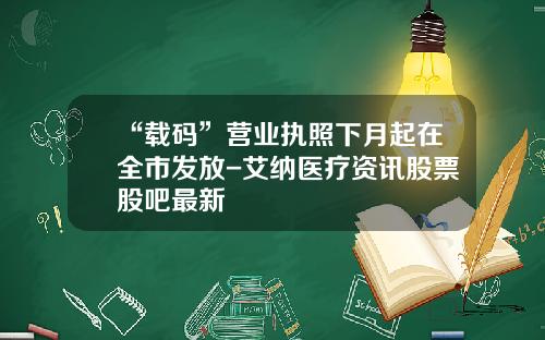 “载码”营业执照下月起在全市发放-艾纳医疗资讯股票股吧最新