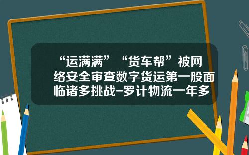 “运满满”“货车帮”被网络安全审查数字货运第一股面临诸多挑战-罗计物流一年多少钱