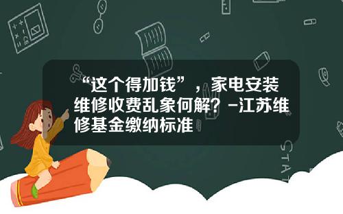 “这个得加钱”，家电安装维修收费乱象何解？-江苏维修基金缴纳标准