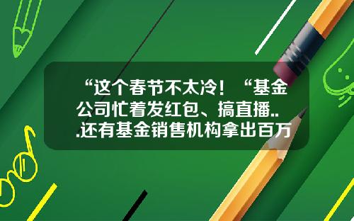 “这个春节不太冷！“基金公司忙着发红包、搞直播...还有基金销售机构拿出百万搞抽奖-华夏基金红包