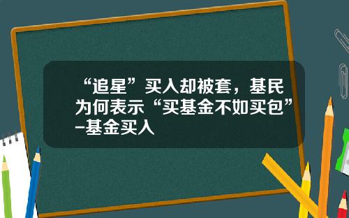 “追星”买入却被套，基民为何表示“买基金不如买包”-基金买入