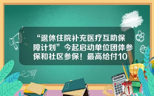 “退休住院补充医疗互助保障计划”今起启动单位团体参保和社区参保！最高给付10万元-互助基金保证