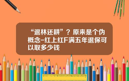 “退林还耕”？原来是个伪概念-红上红F满五年退保可以取多少钱