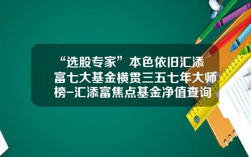 “选股专家”本色依旧汇添富七大基金横贯三五七年大师榜-汇添富焦点基金净值查询
