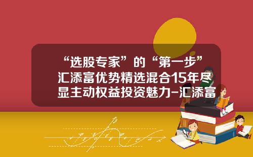 “选股专家”的“第一步”汇添富优势精选混合15年尽显主动权益投资魅力-汇添富优势精选基金