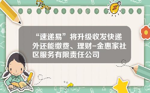 “速递易”将升级收发快递外还能缴费、理财-金惠家社区服务有限责任公司
