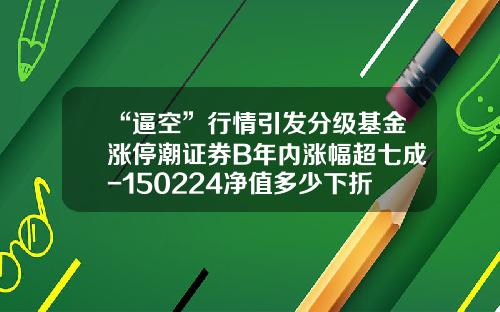 “逼空”行情引发分级基金涨停潮证券B年内涨幅超七成-150224净值多少下折