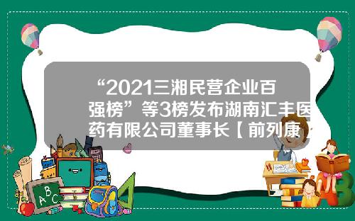 “2021三湘民营企业百强榜”等3榜发布湖南汇丰医药有限公司董事长【前列康】