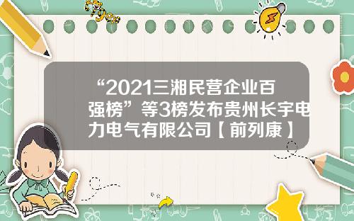 “2021三湘民营企业百强榜”等3榜发布贵州长宇电力电气有限公司【前列康】