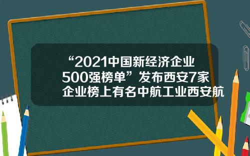 “2021中国新经济企业500强榜单”发布西安7家企业榜上有名中航工业西安航空发动机集团有限公司【前列康】