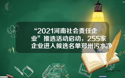 “2021河南社会责任企业”推选活动启动，255家企业进入候选名单郑州污水净化有限公司梁伟刚【前列康】