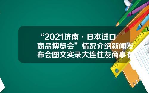 “2021济南·日本进口商品博览会”情况介绍新闻发布会图文实录大连住友商事有限公司【前列康】