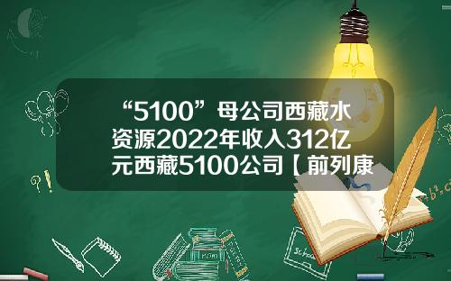 “5100”母公司西藏水资源2022年收入312亿元西藏5100公司【前列康】
