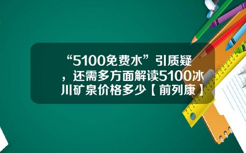 “5100免费水”引质疑，还需多方面解读5100冰川矿泉价格多少【前列康】