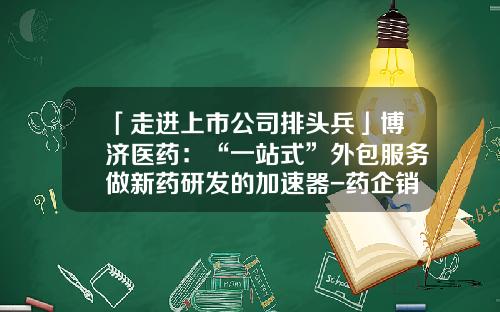 「走进上市公司排头兵」博济医药：“一站式”外包服务做新药研发的加速器-药企销售外包服务公司