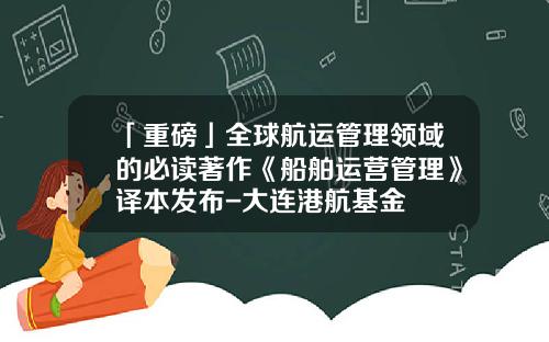 「重磅」全球航运管理领域的必读著作《船舶运营管理》译本发布-大连港航基金