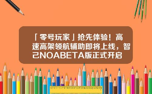 「零号玩家」抢先体验！高速高架领航辅助即将上线，智己NOABETA版正式开启智己L7用户公测招募-股票资讯先来领航在哪里