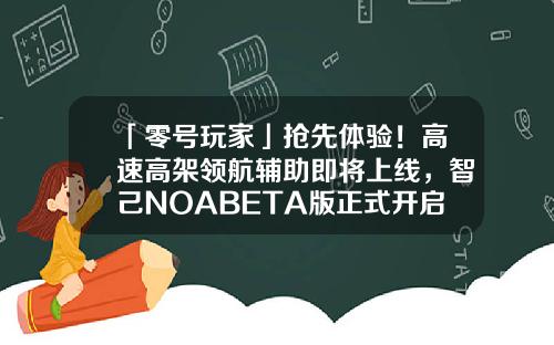 「零号玩家」抢先体验！高速高架领航辅助即将上线，智己NOABETA版正式开启智己L7用户公测招募-股票资讯就问领航可靠
