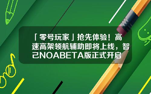 「零号玩家」抢先体验！高速高架领航辅助即将上线，智己NOABETA版正式开启智己L7用户公测招募-股票资讯认可领航在哪里