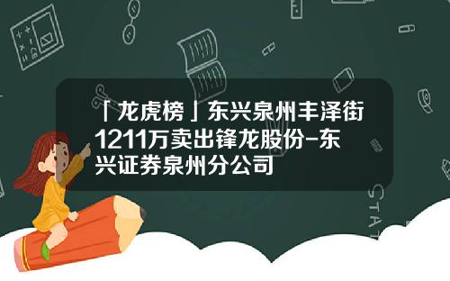 「龙虎榜」东兴泉州丰泽街1211万卖出锋龙股份-东兴证券泉州分公司