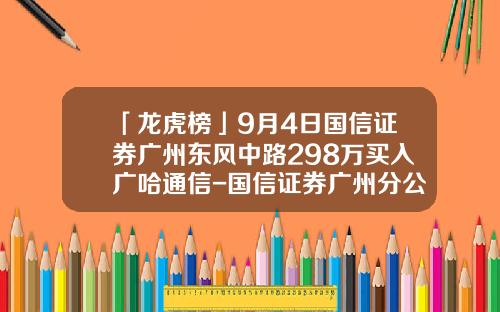 「龙虎榜」9月4日国信证券广州东风中路298万买入广哈通信-国信证券广州分公司