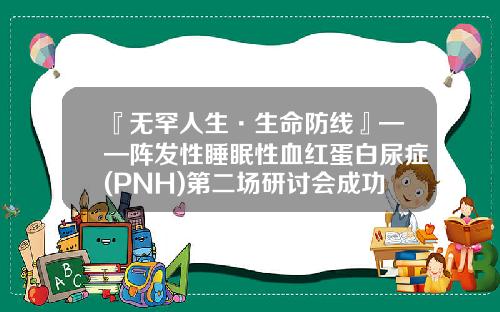 『无罕人生·生命防线』——阵发性睡眠性血红蛋白尿症(PNH)第二场研讨会成功举行！-北京康盟慈善基金会