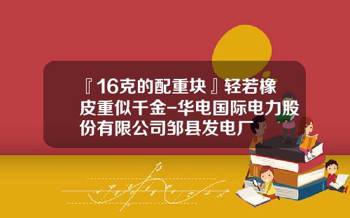 『16克的配重块』轻若橡皮重似千金-华电国际电力股份有限公司邹县发电厂