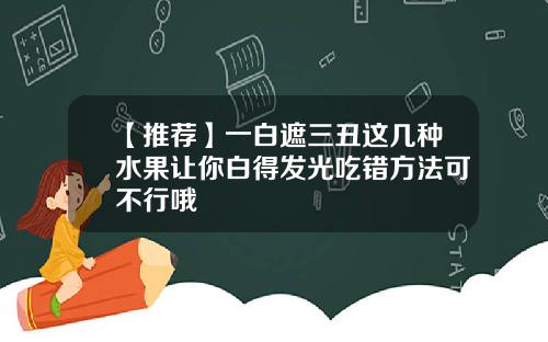 【推荐】一白遮三丑这几种水果让你白得发光吃错方法可不行哦